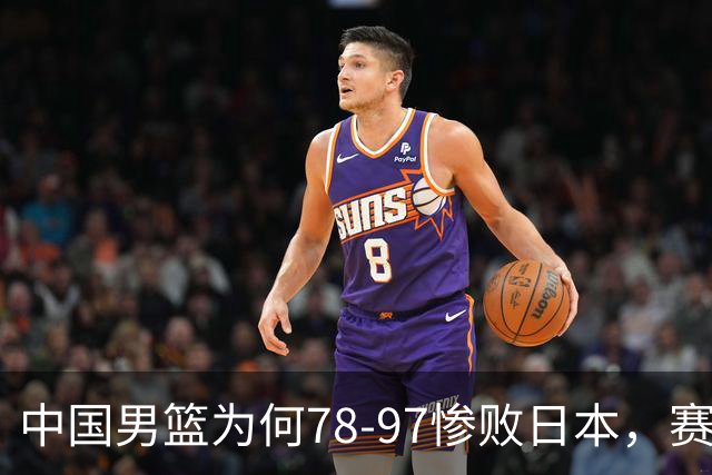 中国男篮为何78-97惨败日本，赛后郭士强毫不客气说出原因，很清醒也很无奈